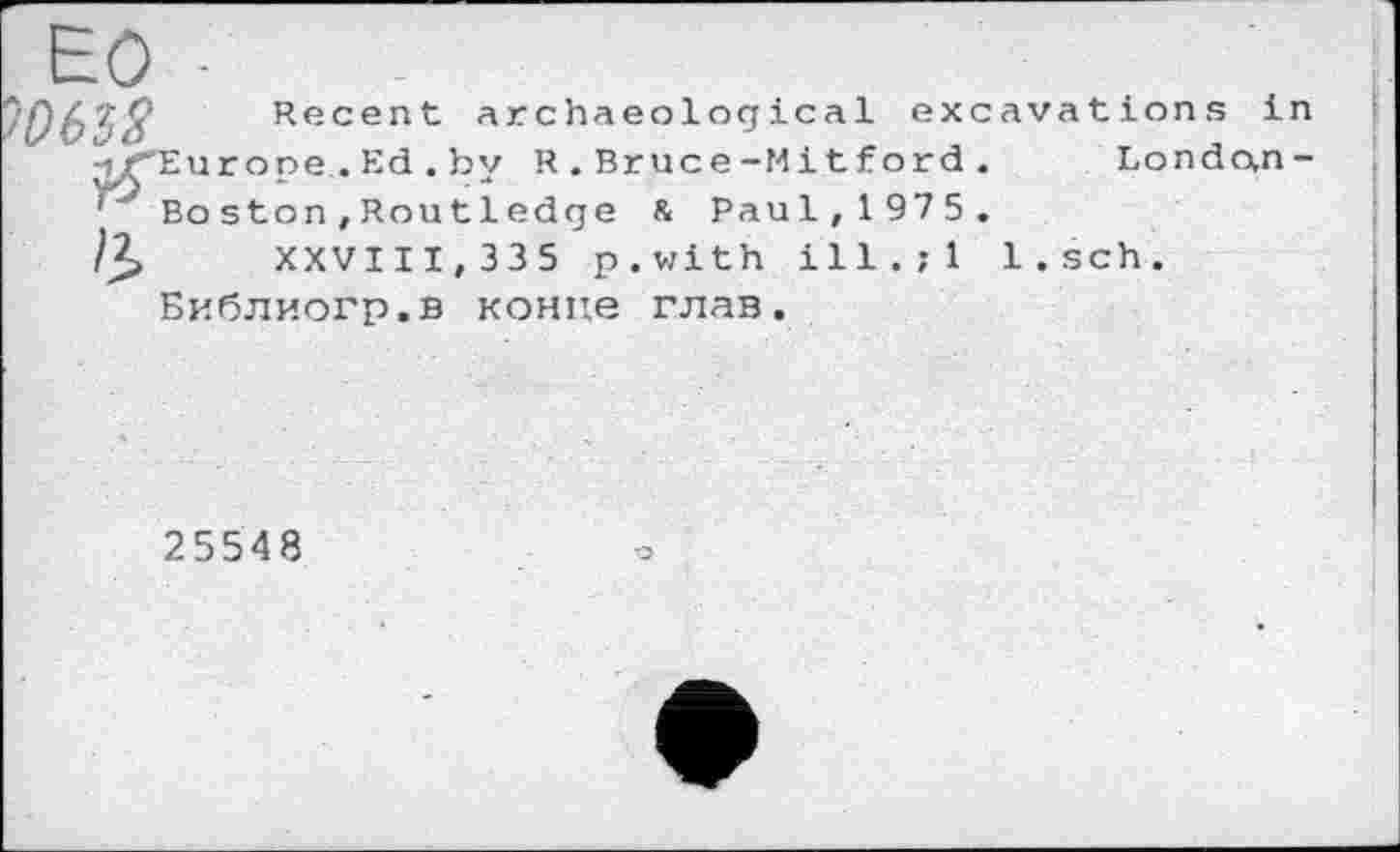 ﻿Recent archaeological excavations in -i/^Europe . Ed . by R.Bruce-Mitford. Londo,n-' Boston,Routledge & Paul, 1 975 .
?3> XXVIII, 335 p.with ill.;l l.sch.
Библиогр.в конце глав.
25548